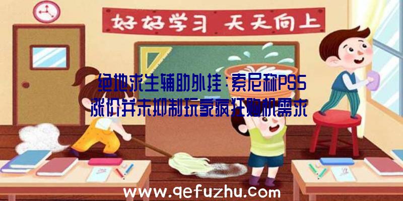 绝地求生辅助外挂：索尼称PS5涨价并未抑制玩家疯狂购机需求